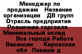 Менеджер по продажам › Название организации ­ ДВ групп › Отрасль предприятия ­ Розничная торговля › Минимальный оклад ­ 50 000 - Все города Работа » Вакансии   . Кировская обл.,Леваши д.